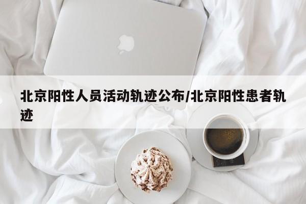 北京阳性人员活动轨迹公布/北京阳性患者轨迹