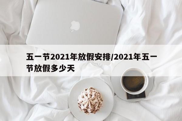 五一节2021年放假安排/2021年五一节放假多少天