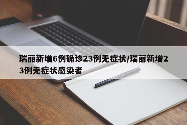 瑞丽新增6例确诊23例无症状/瑞丽新增23例无症状感染者