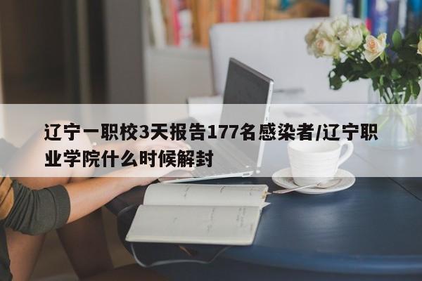 辽宁一职校3天报告177名感染者/辽宁职业学院什么时候解封