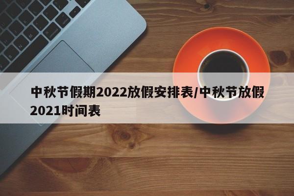 中秋节假期2022放假安排表/中秋节放假2021时间表