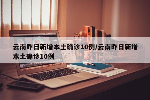 云南昨日新增本土确诊10例/云南昨日新增本土确诊10例