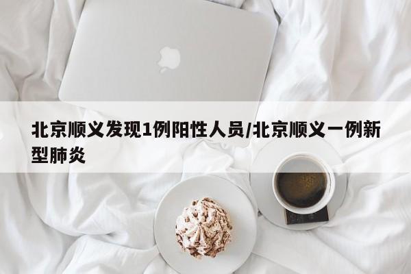 北京顺义发现1例阳性人员/北京顺义一例新型肺炎