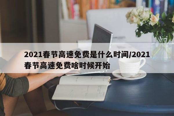 2021春节高速免费是什么时间/2021春节高速免费啥时候开始