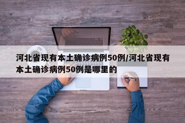 河北省现有本土确诊病例50例/河北省现有本土确诊病例50例是哪里的