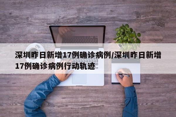 深圳昨日新增17例确诊病例/深圳昨日新增17例确诊病例行动轨迹