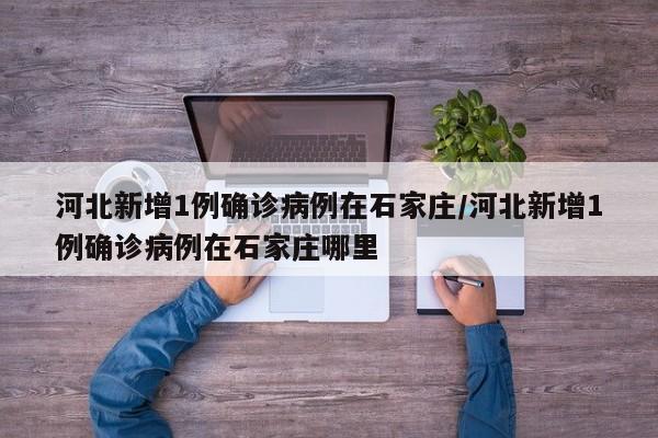 河北新增1例确诊病例在石家庄/河北新增1例确诊病例在石家庄哪里
