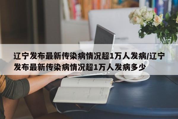 辽宁发布最新传染病情况超1万人发病/辽宁发布最新传染病情况超1万人发病多少