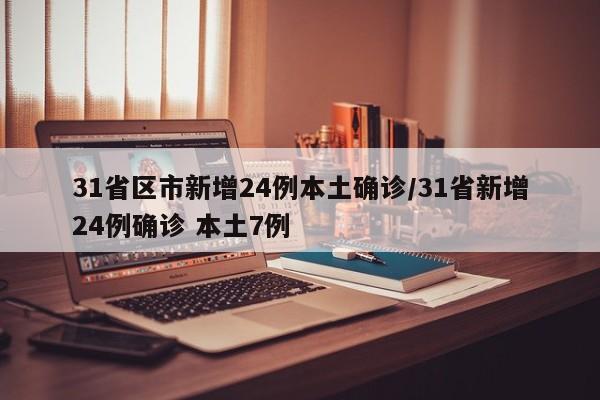 31省区市新增24例本土确诊/31省新增24例确诊 本土7例