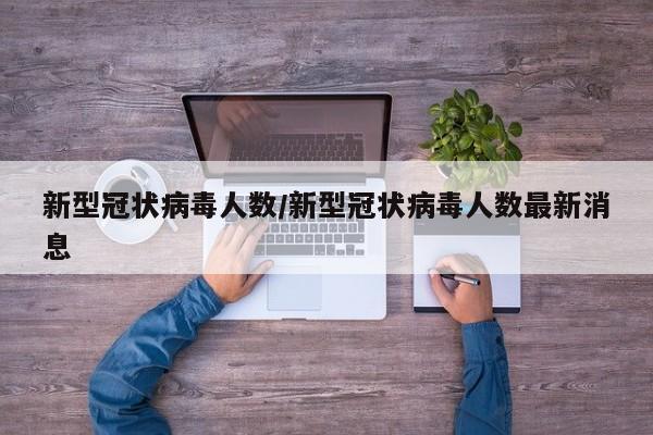 新型冠状病毒人数/新型冠状病毒人数最新消息