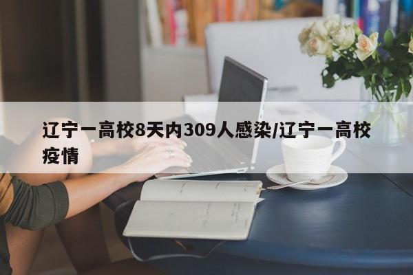 辽宁一高校8天内309人感染/辽宁一高校疫情