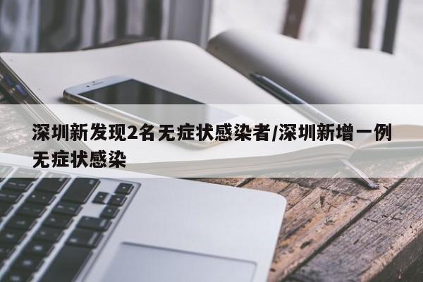 深圳新发现2名无症状感染者/深圳新增一例无症状感染
