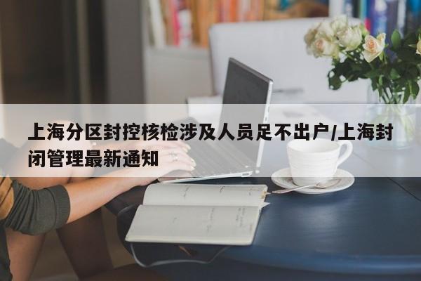 上海分区封控核检涉及人员足不出户/上海封闭管理最新通知