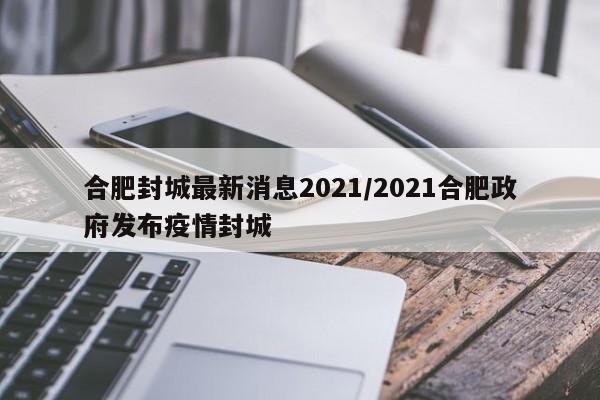合肥封城最新消息2021/2021合肥政府发布疫情封城