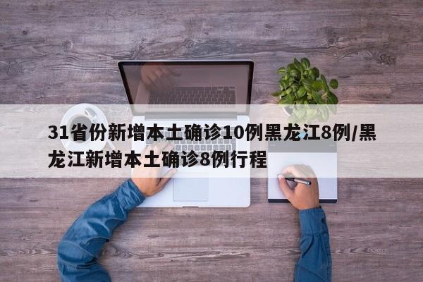 31省份新增本土确诊10例黑龙江8例/黑龙江新增本土确诊8例行程