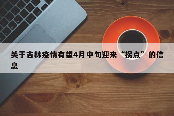 关于吉林疫情有望4月中旬迎来“拐点”的信息