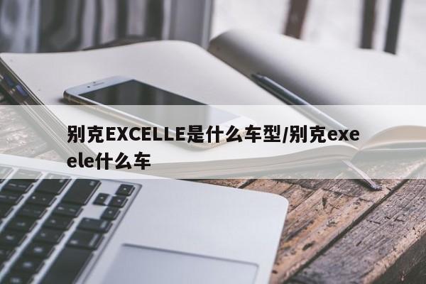 别克EXCELLE是什么车型/别克exeele什么车