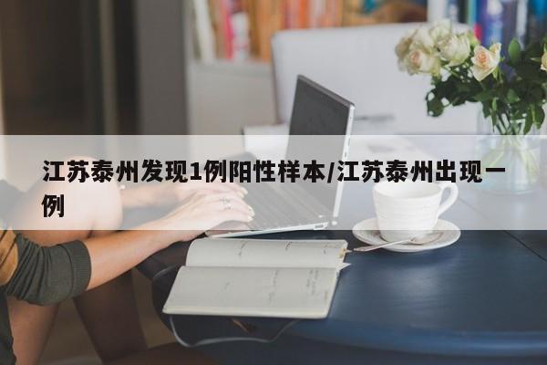 江苏泰州发现1例阳性样本/江苏泰州出现一例
