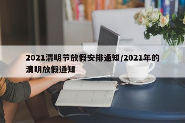 2021清明节放假安排通知/2021年的清明放假通知