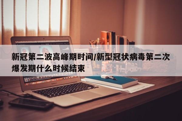 新冠第二波高峰期时间/新型冠状病毒第二次爆发期什么时候结束