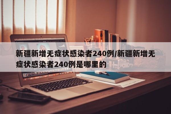 新疆新增无症状感染者240例/新疆新增无症状感染者240例是哪里的