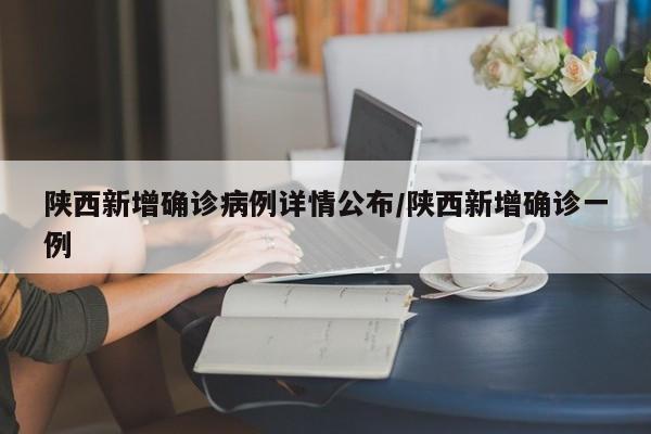 陕西新增确诊病例详情公布/陕西新增确诊一例