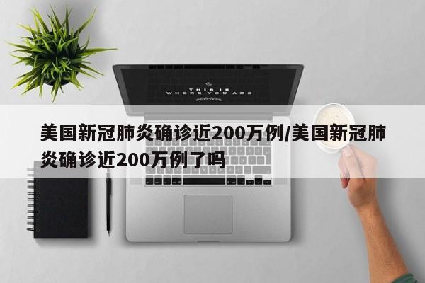 美国新冠肺炎确诊近200万例/美国新冠肺炎确诊近200万例了吗