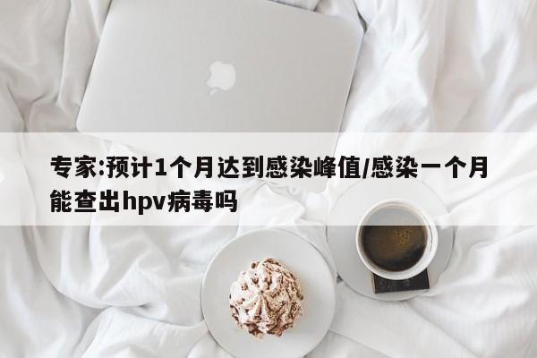 专家:预计1个月达到感染峰值/感染一个月能查出hpv病毒吗