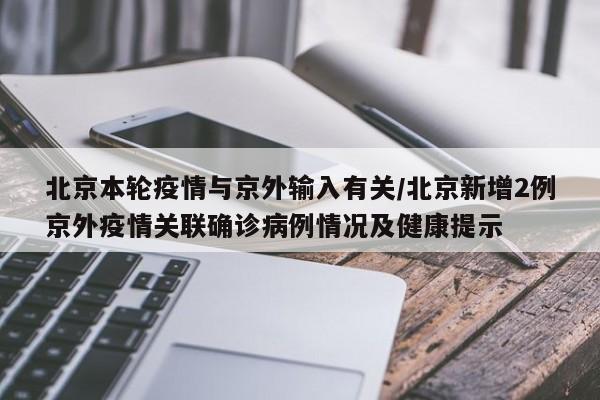 北京本轮疫情与京外输入有关/北京新增2例京外疫情关联确诊病例情况及健康提示