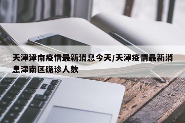 天津津南疫情最新消息今天/天津疫情最新消息津南区确诊人数