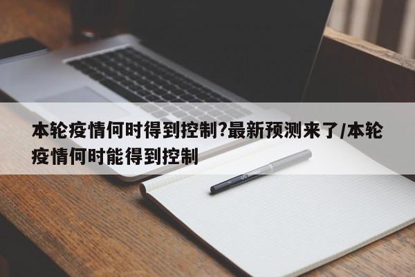 本轮疫情何时得到控制?最新预测来了/本轮疫情何时能得到控制