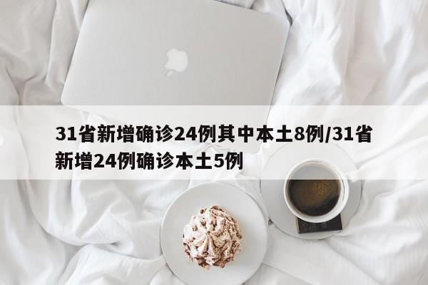 31省新增确诊24例其中本土8例/31省新增24例确诊本土5例