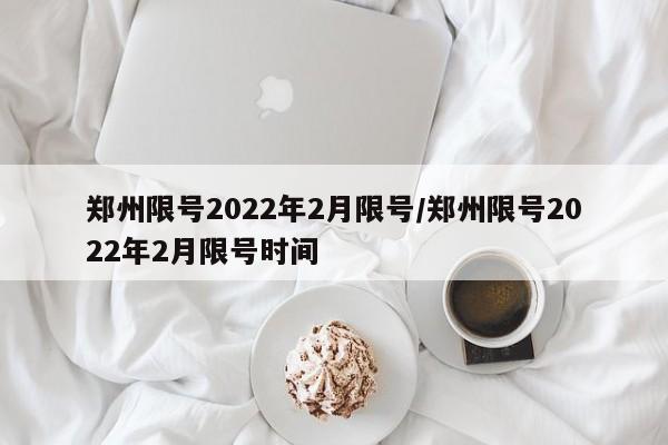 郑州限号2022年2月限号/郑州限号2022年2月限号时间