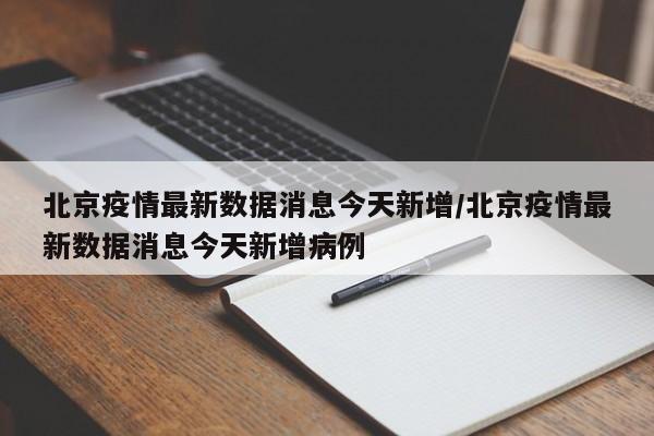 北京疫情最新数据消息今天新增/北京疫情最新数据消息今天新增病例