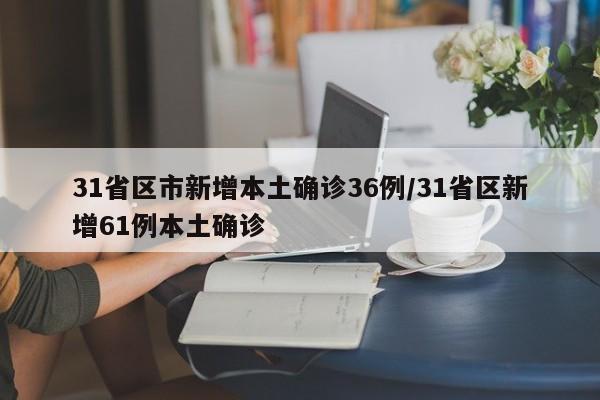 31省区市新增本土确诊36例/31省区新增61例本土确诊