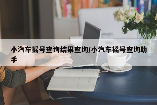 小汽车摇号查询结果查询/小汽车摇号查询助手
