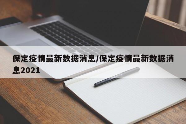 保定疫情最新数据消息/保定疫情最新数据消息2021