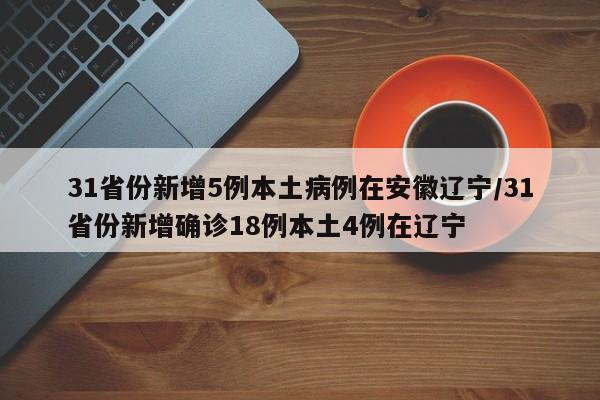 31省份新增5例本土病例在安徽辽宁/31省份新增确诊18例本土4例在辽宁