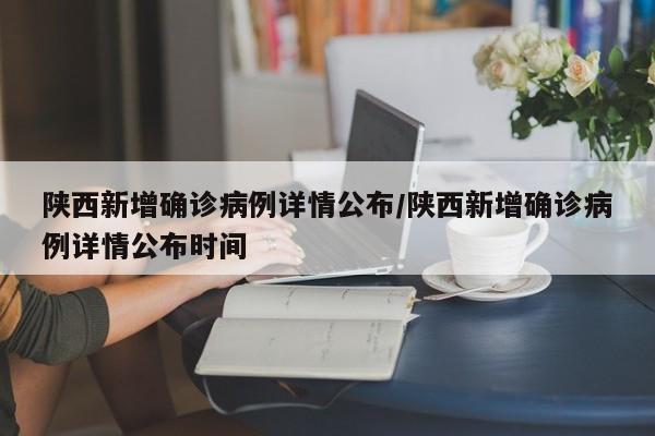 陕西新增确诊病例详情公布/陕西新增确诊病例详情公布时间
