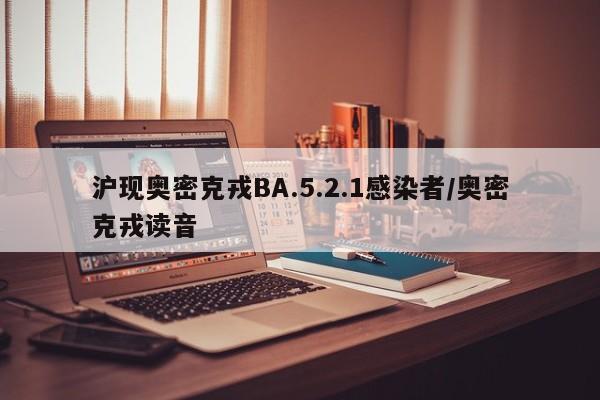沪现奥密克戎BA.5.2.1感染者/奥密克戎读音