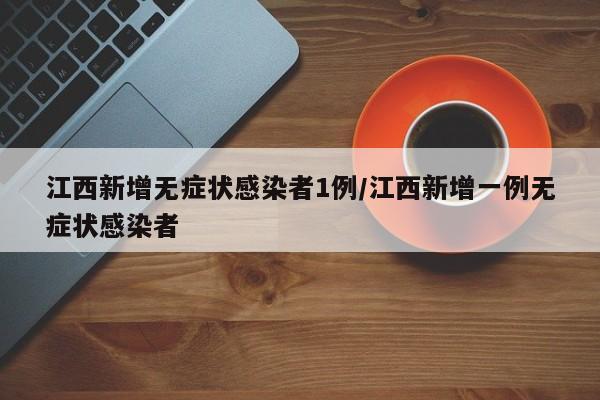 江西新增无症状感染者1例/江西新增一例无症状感染者