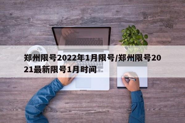 郑州限号2022年1月限号/郑州限号2021最新限号1月时间