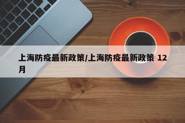 上海防疫最新政策/上海防疫最新政策 12月