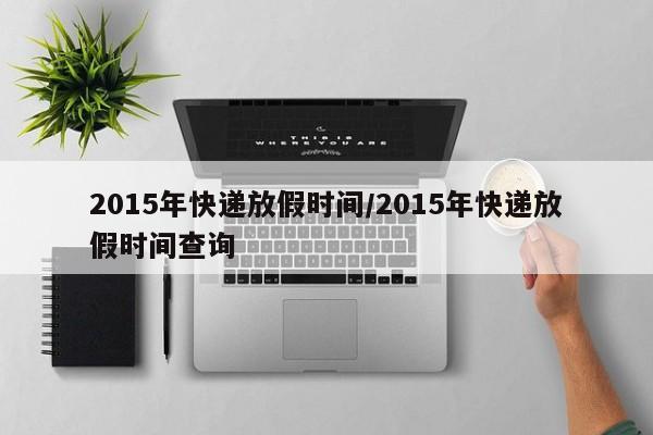 2015年快递放假时间/2015年快递放假时间查询