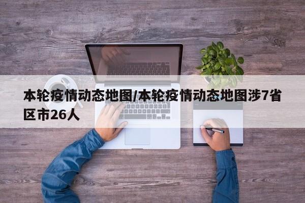 本轮疫情动态地图/本轮疫情动态地图涉7省区市26人