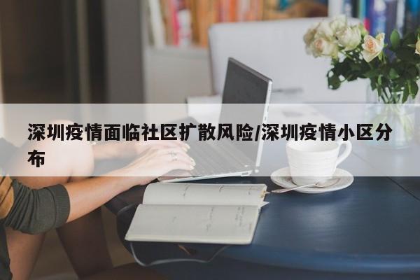深圳疫情面临社区扩散风险/深圳疫情小区分布
