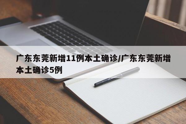 广东东莞新增11例本土确诊/广东东莞新增本土确诊5例