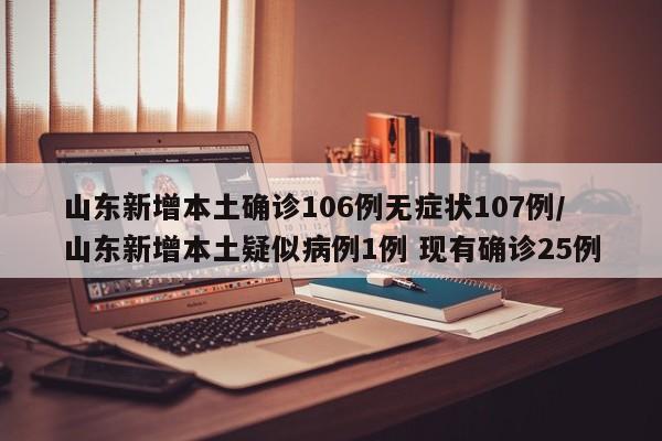 山东新增本土确诊106例无症状107例/山东新增本土疑似病例1例 现有确诊25例