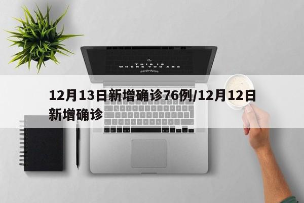 12月13日新增确诊76例/12月12日新增确诊