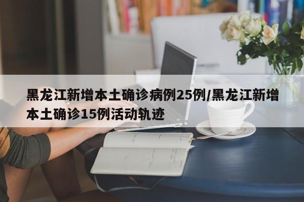 黑龙江新增本土确诊病例25例/黑龙江新增本土确诊15例活动轨迹